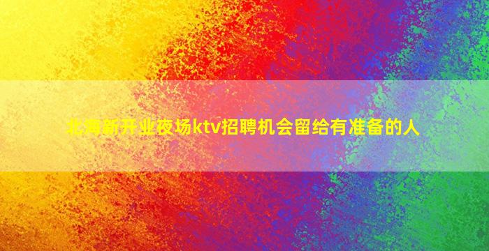 北海新开业夜场ktv招聘机会留给有准备的人