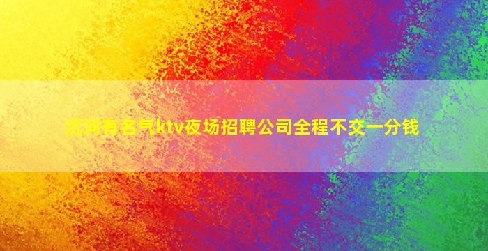 沉河有名气ktv夜场招聘公司全程不交一分钱